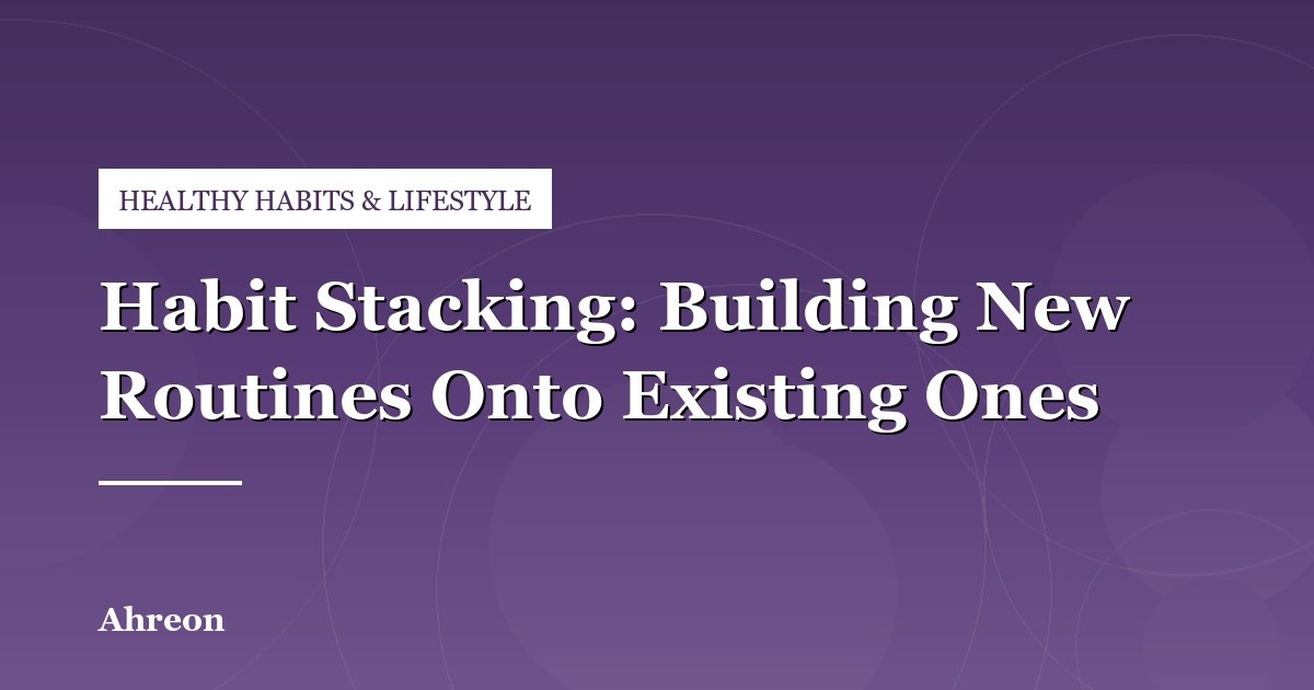 Using Habit Stacking to Anchor Healthy Behaviors into Your Routine