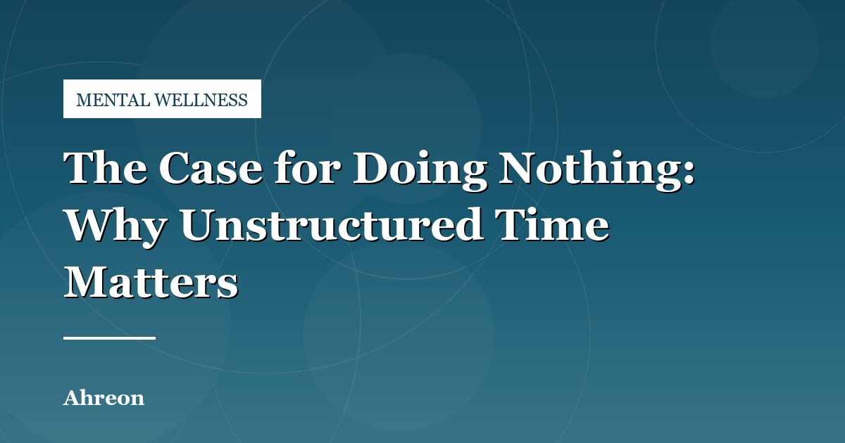 Why Your Brain Needs Unstructured Downtime to Truly Recharge